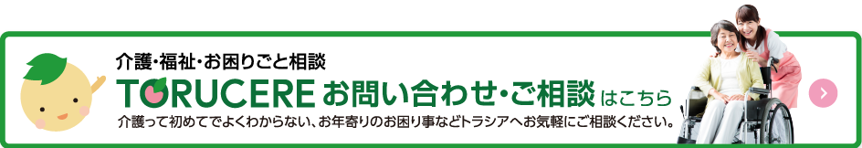 介護・福祉・お困りごと相談はトルシア。お問い合わせ・ご相談はこちら。介護って初めてでよくわからない、お年寄りのお困り事などトラシアへお気軽にご相談ください。